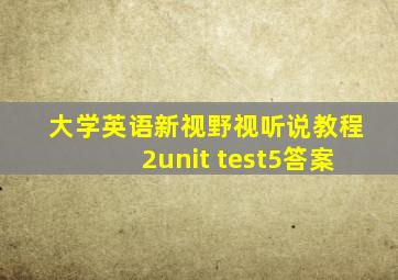 大学英语新视野视听说教程2unit test5答案